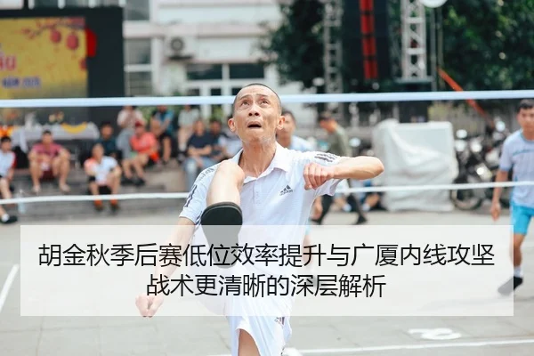 胡金秋季后赛低位效率提升与广厦内线攻坚战术更清晰的深层解析